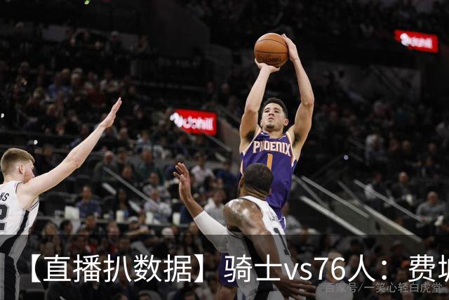 【直播扒数据】骑士vs76人：费城上演29分大逆转 5巨头合砍105分