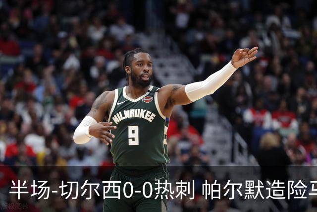半场-切尔西0-0热刺 帕尔默造险马尔穆什失良机彭德斯神扑救主