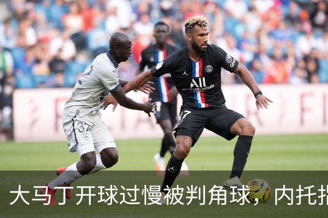 大马丁开球过慢被判角球，内托指着裁判抗议染黄