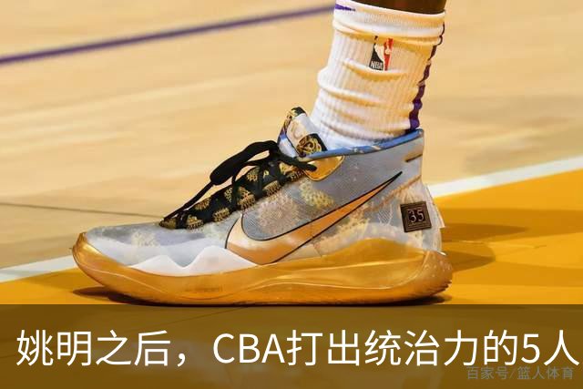姚明之后，CBA打出统治力的5人盘点！易建联第二
