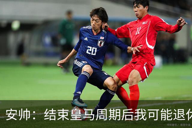 安帅：结束皇马周期后我可能退休 本泽马能拿金球