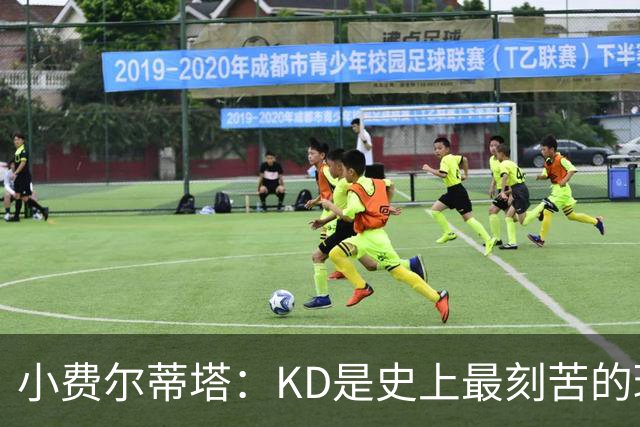 小费尔蒂塔：KD是史上最刻苦的球员之一 他对篮球的激情让人钦佩