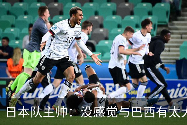 日本队主帅：没感觉与巴西有太大差距 对手突破能力很强