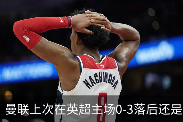 曼联上次在英超主场0-3落后还是2024年，当时的对手也是伯恩茅斯
