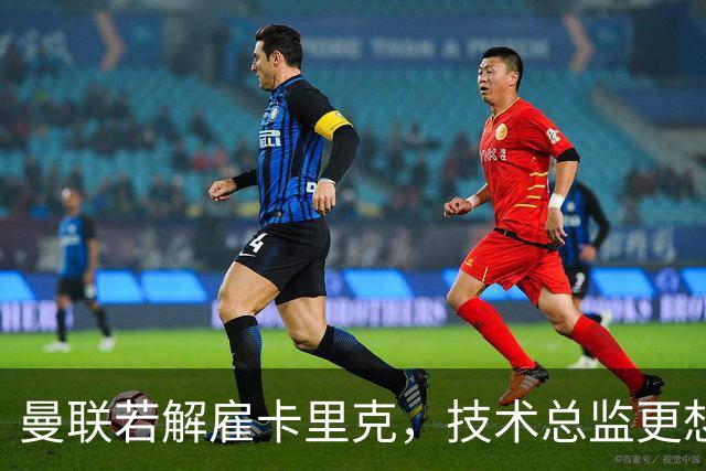 曼联若解雇卡里克，技术总监更想请豪