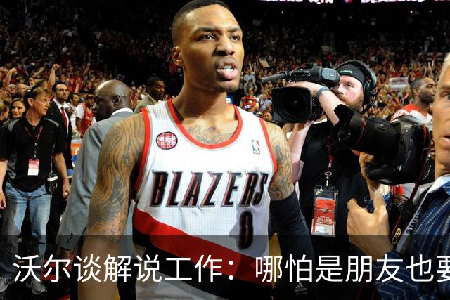沃尔谈解说工作：哪怕是朋友也要实话实说 这关系到养家糊口
