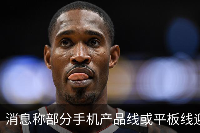 消息称部分手机产品线或平板线迎来停更，成本兜不住
