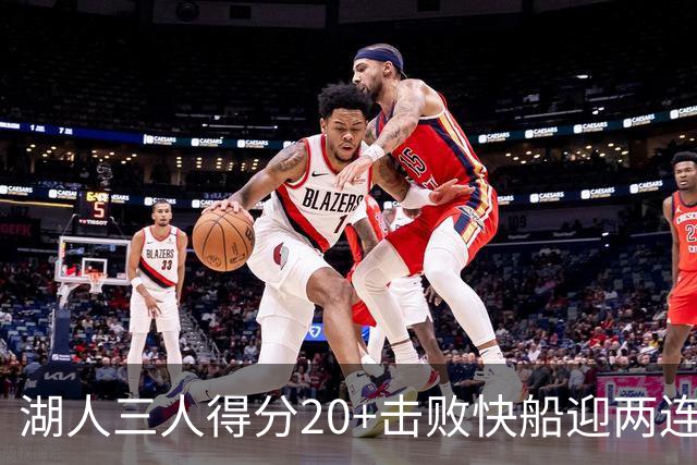 湖人三人得分20+击败快船迎两连胜！凯斯勒14中10轰22分还是太香