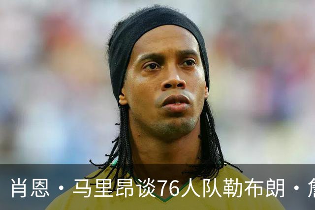 肖恩·马里昂谈76人队勒布朗·詹姆斯和恩比德的组合：只有一个球