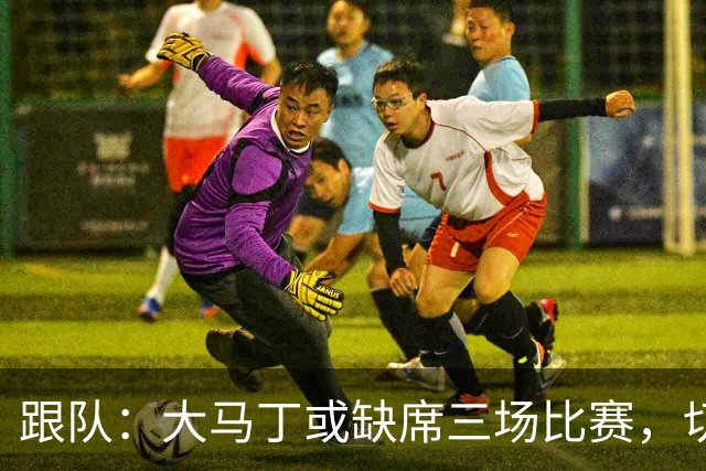 跟队：大马丁或缺席三场比赛，切尔西要踢热刺、利物浦、曼联