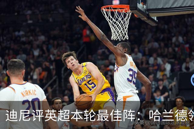 迪尼评英超本轮最佳阵：哈兰德领衔，内托、达洛特、加布在列