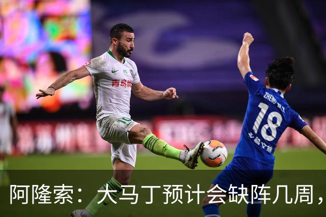 阿隆索：大马丁预计会缺阵几周，希望时间越短越好