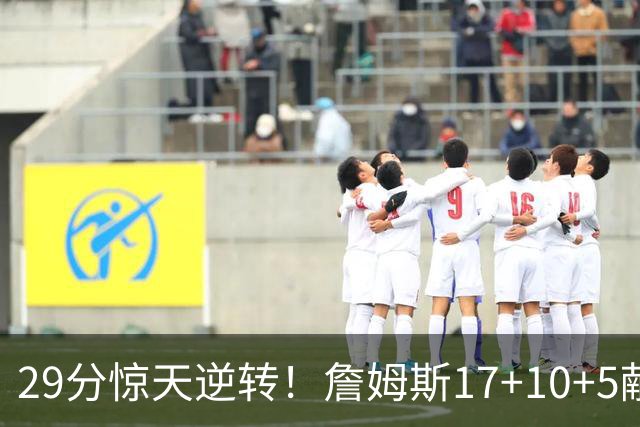 29分惊天逆转！詹姆斯17+10+5献关键抢断 携手三巨头疯狂庆祝